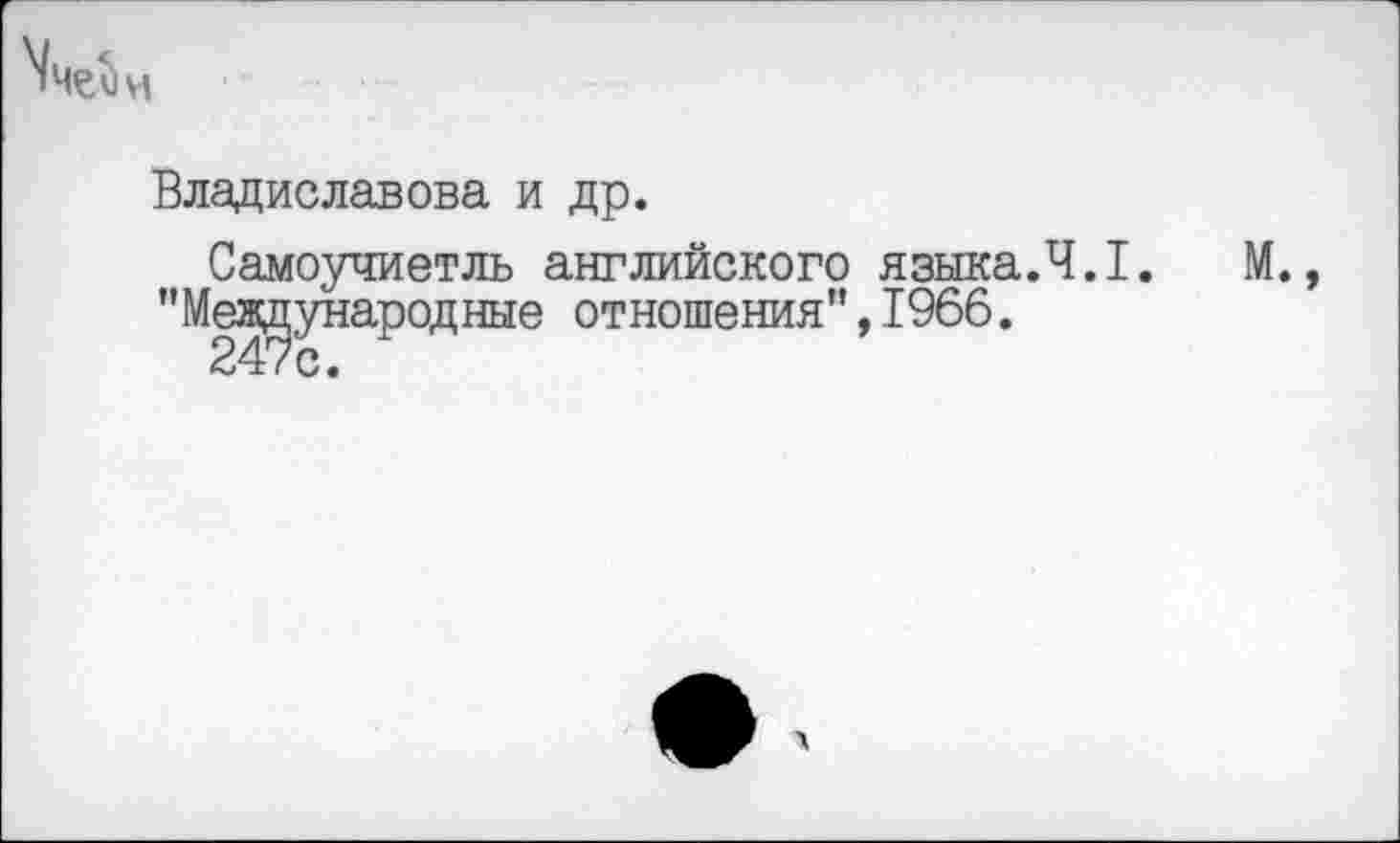 ﻿
Владиславова и др.
Самоучиетль английского языка.Ч.1.
"Международные отношения",1966.
М.,